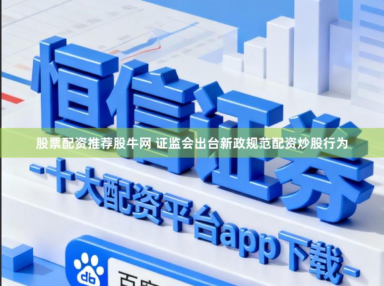 股票配资推荐股牛网 证监会出台新政规范配资炒股行为