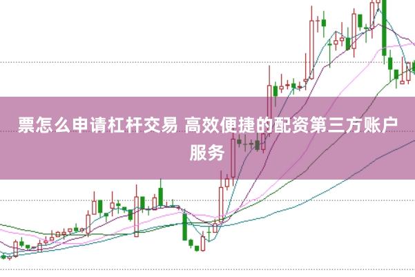 票怎么申请杠杆交易 高效便捷的配资第三方账户服务