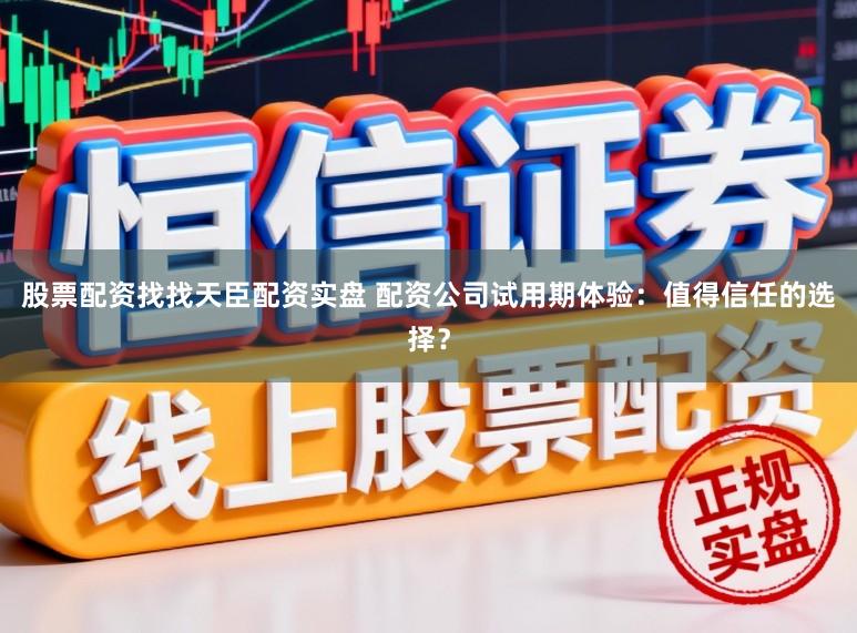 股票配资找找天臣配资实盘 配资公司试用期体验：值得信任的选择？