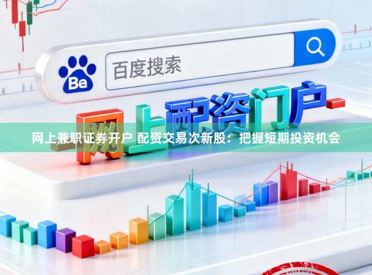 网上兼职证券开户 配资交易次新股：把握短期投资机会