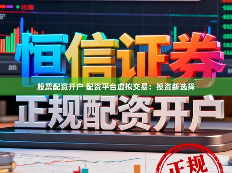股票配资开户 配资平台虚拟交易：投资新选择
