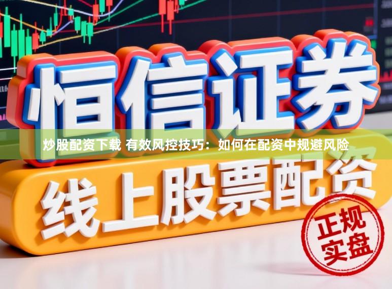 炒股配资下载 有效风控技巧：如何在配资中规避风险