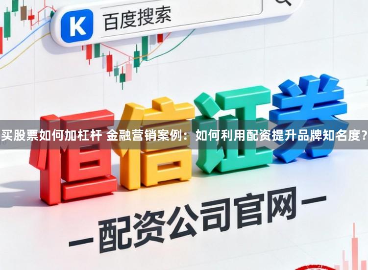 买股票如何加杠杆 金融营销案例：如何利用配资提升品牌知名度？