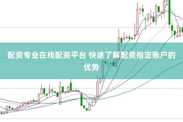 配资专业在线配资平台 快速了解配资指定账户的优势
