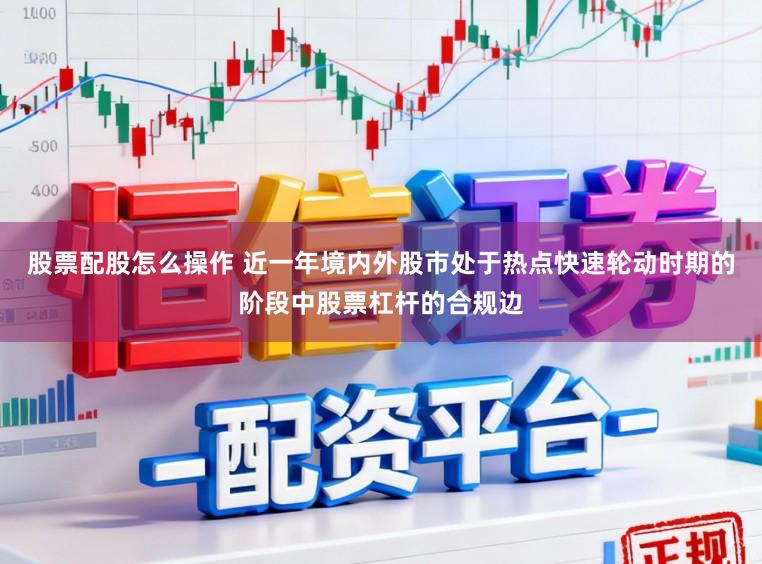 股票配股怎么操作 近一年境内外股市处于热点快速轮动时期的阶段中股票杠杆的合规边