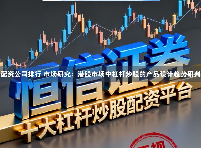 配资公司排行 市场研究：港股市场中杠杆炒股的产品设计趋势研判