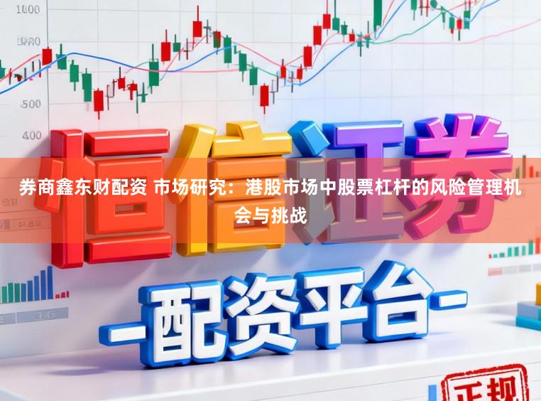 券商鑫东财配资 市场研究：港股市场中股票杠杆的风险管理机会与挑战