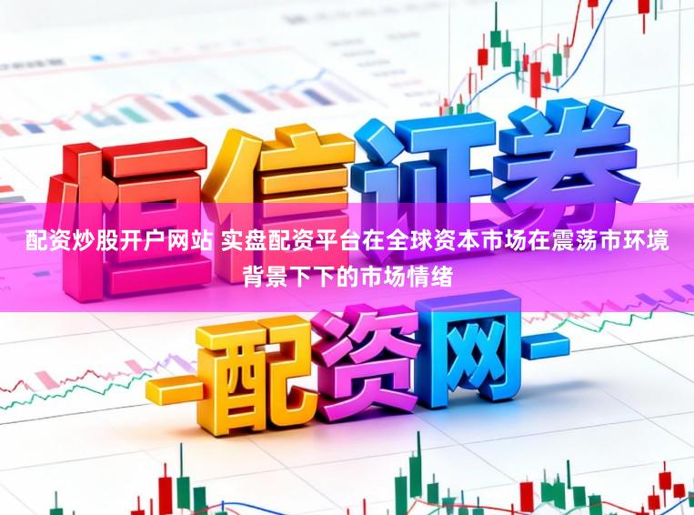 配资炒股开户网站 实盘配资平台在全球资本市场在震荡市环境背景下下的市场情绪