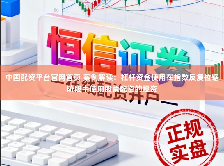 中国配资平台官网首页 案例解读：杠杆资金使用在指数反复拉锯阶段中使用股票配资的投资