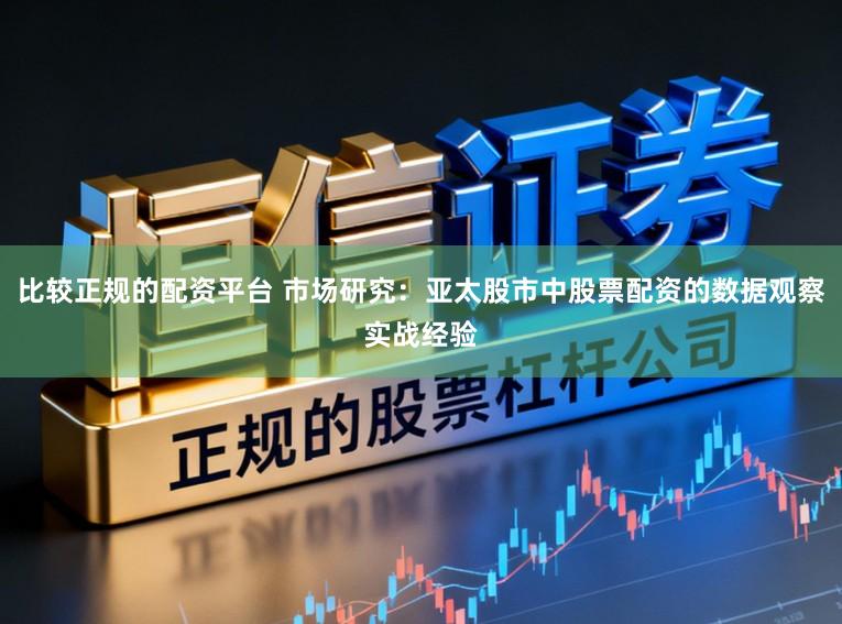比较正规的配资平台 市场研究：亚太股市中股票配资的数据观察实战经验