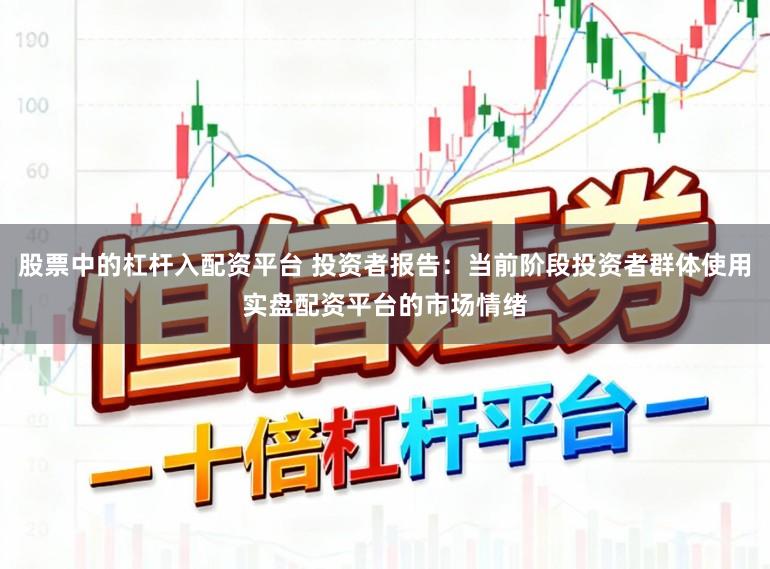 股票中的杠杆入配资平台 投资者报告：当前阶段投资者群体使用实盘配资平台的市场情绪