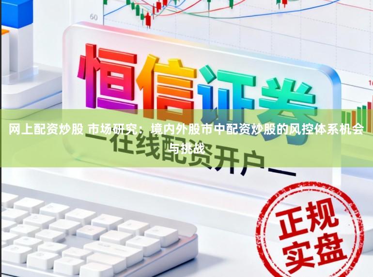 网上配资炒股 市场研究：境内外股市中配资炒股的风控体系机会与挑战