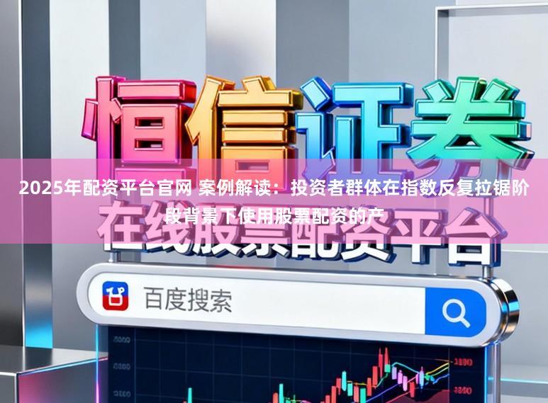 2025年配资平台官网 案例解读：投资者群体在指数反复拉锯阶段背景下使用股票配资的产