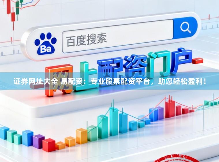 证券网址大全 易配资：专业股票配资平台，助您轻松盈利！