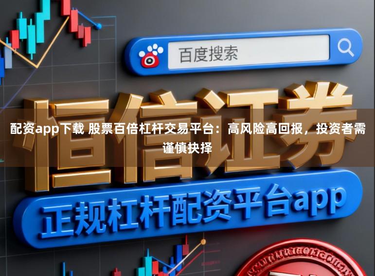 配资app下载 股票百倍杠杆交易平台：高风险高回报，投资者需谨慎抉择