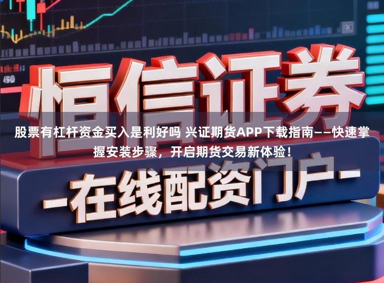 股票有杠杆资金买入是利好吗 兴证期货APP下载指南——快速掌握安装步骤，开启期货交易新体验！
