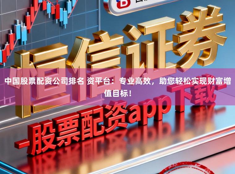 中国股票配资公司排名 资平台：专业高效，助您轻松实现财富增值目标！