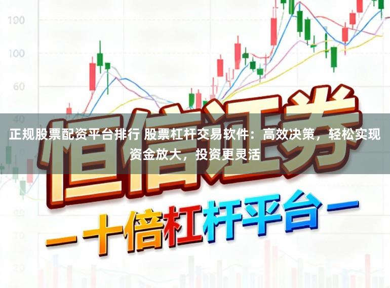 正规股票配资平台排行 股票杠杆交易软件：高效决策，轻松实现资金放大，投资更灵活