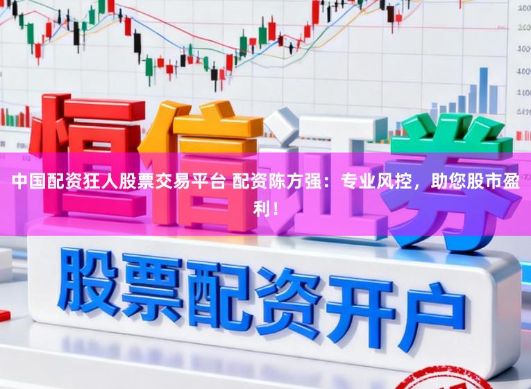 中国配资狂人股票交易平台 配资陈方强：专业风控，助您股市盈利！