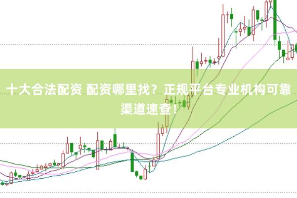 十大合法配资 配资哪里找？正规平台专业机构可靠渠道速查！