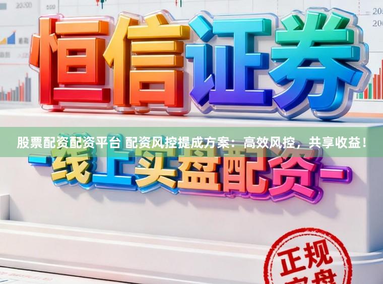 股票配资配资平台 配资风控提成方案:高效风控,共享收益!