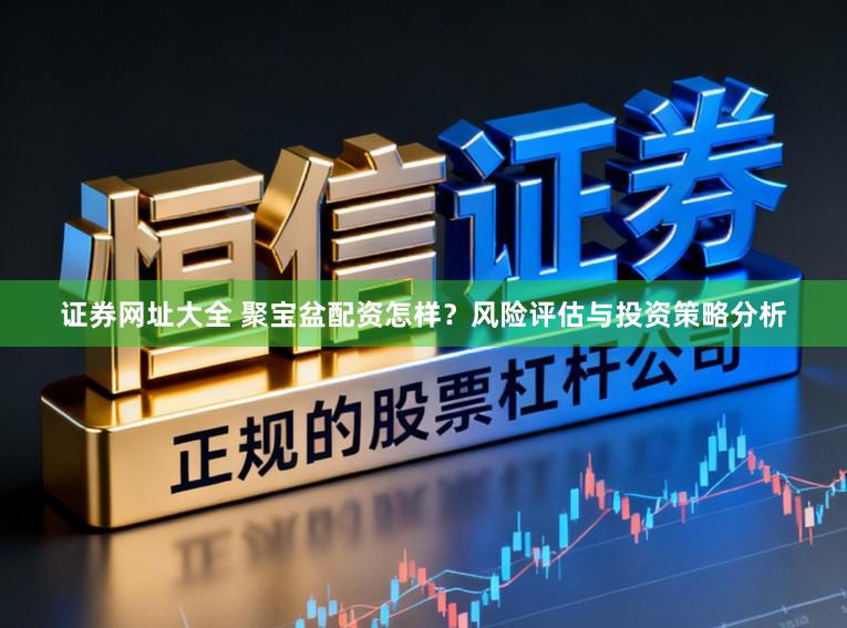 证券网址大全 聚宝盆配资怎样?风险评估与投资策略分析
