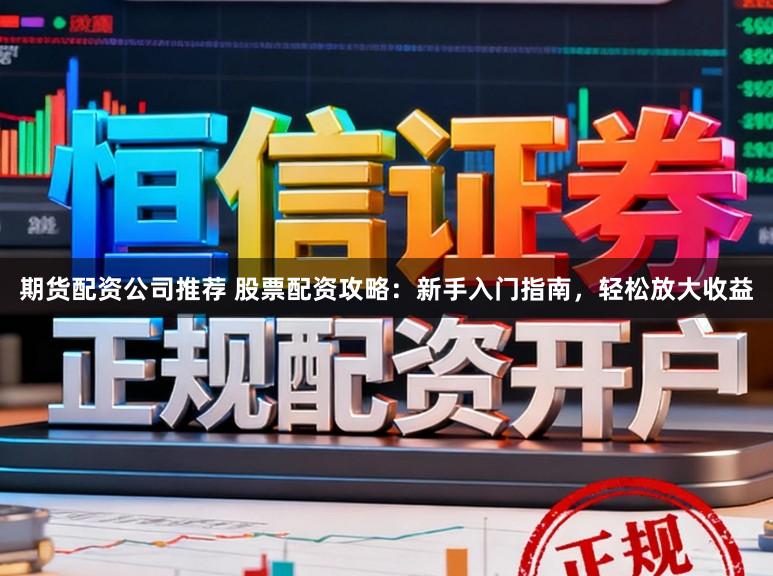 期货配资公司推荐 股票配资攻略：新手入门指南，轻松放大收益